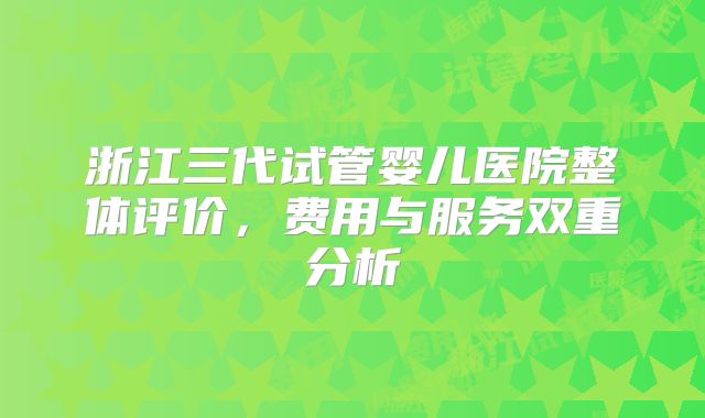 浙江三代试管婴儿医院整体评价，费用与服务双重分析