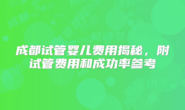 成都试管婴儿费用揭秘，附试管费用和成功率参考