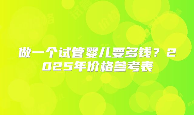 做一个试管婴儿要多钱？2025年价格参考表