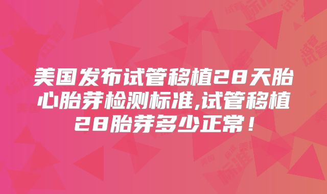 美国发布试管移植28天胎心胎芽检测标准,试管移植28胎芽多少正常!