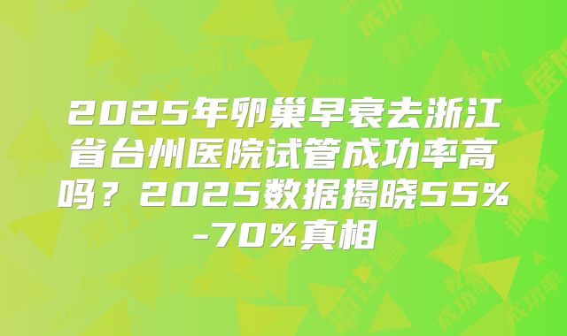 2025年卵巢早衰去浙江省台州医院试管成功率高吗？2025数据揭晓55%-70%真相