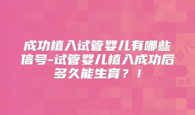 成功植入试管婴儿有哪些信号-试管婴儿植入成功后多久能生育?!