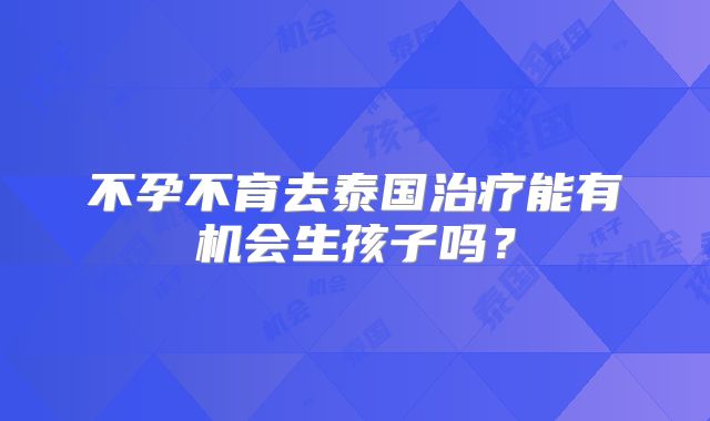 不孕不育去泰国治疗能有机会生孩子吗？