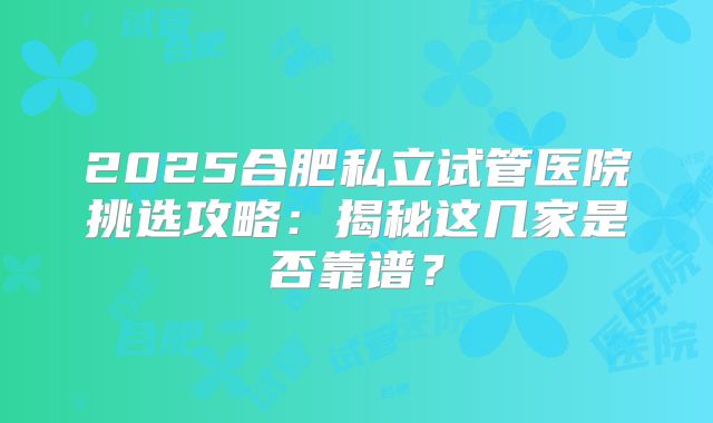 2025合肥私立试管医院挑选攻略：揭秘这几家是否靠谱？