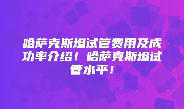 哈萨克斯坦试管费用及成功率介绍！哈萨克斯坦试管水平！
