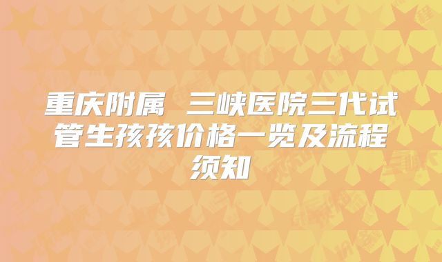 重庆附属 三峡医院三代试管生孩孩价格一览及流程须知