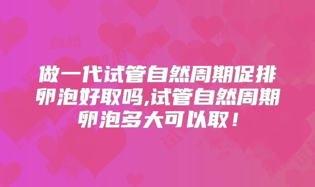 做一代试管自然周期促排卵泡好取吗,试管自然周期卵泡多大可以取！