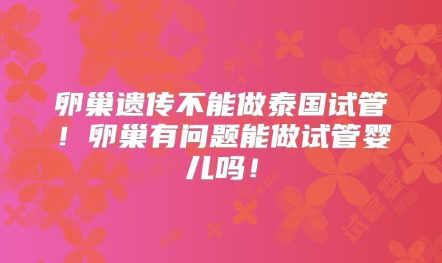 卵巢遗传不能做泰国试管！卵巢有问题能做试管婴儿吗！
