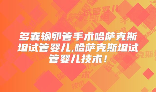 多囊输卵管手术哈萨克斯坦试管婴儿,哈萨克斯坦试管婴儿技术！