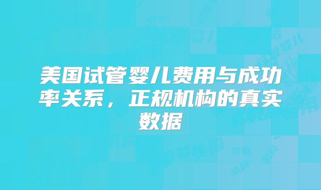 美国试管婴儿费用与成功率关系,正规机构的真实数据