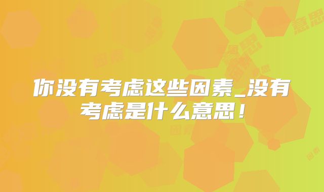 你没有考虑这些因素_没有考虑是什么意思！