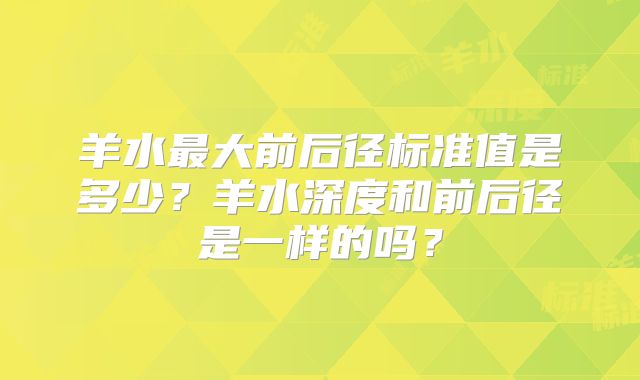 羊水最大前后径标准值是多少？羊水深度和前后径是一样的吗？