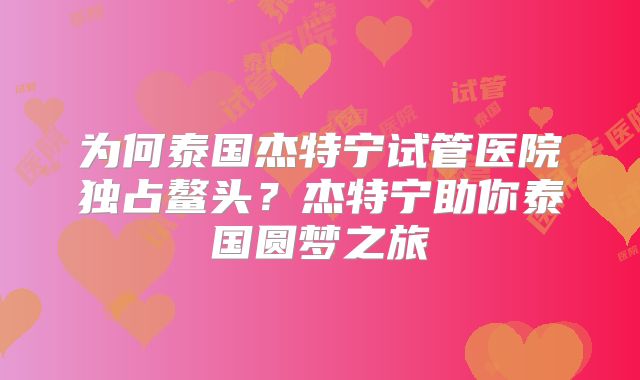 为何泰国杰特宁试管医院独占鳌头？杰特宁助你泰国圆梦之旅
