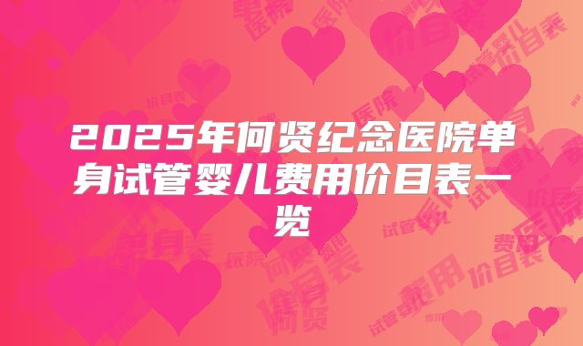 2025年何贤纪念医院单身试管婴儿费用价目表一览