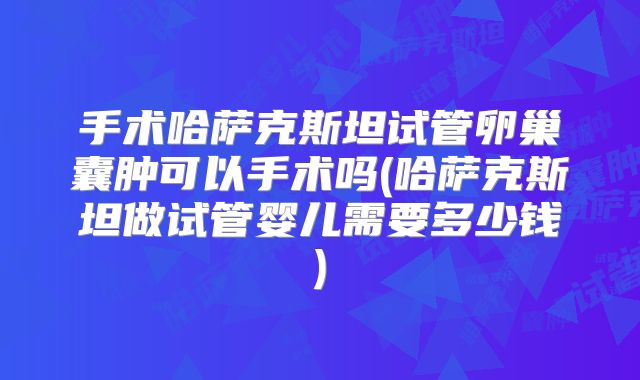 手术哈萨克斯坦试管卵巢囊肿可以手术吗(哈萨克斯坦做试管婴儿需要多少钱)