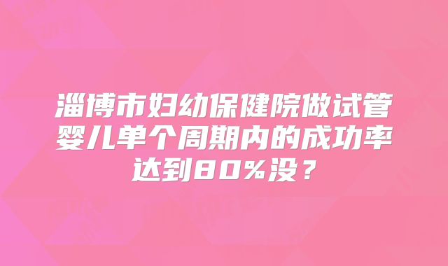 淄博市妇幼保健院做试管婴儿单个周期内的成功率达到80%没?