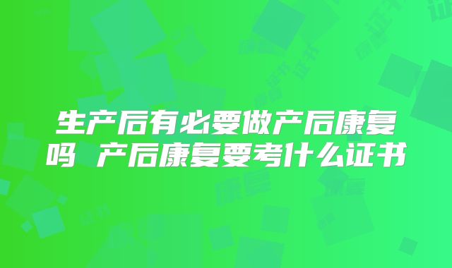 生产后有必要做产后康复吗 产后康复要考什么证书