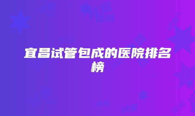 宜昌试管包成的医院排名榜