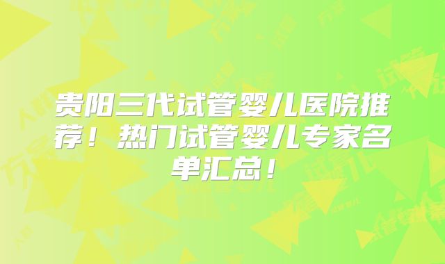 贵阳三代试管婴儿医院推荐！热门试管婴儿专家名单汇总！