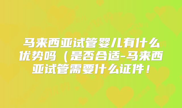 马来西亚试管婴儿有什么优势吗（是否合适-马来西亚试管需要什么证件！