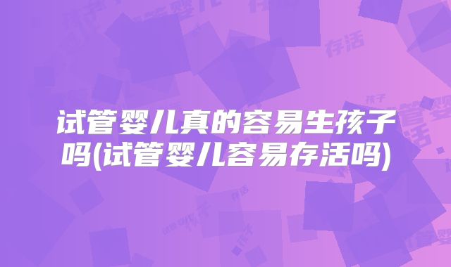 试管婴儿真的容易生孩子吗(试管婴儿容易存活吗)