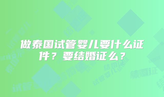 做泰国试管婴儿要什么证件？要结婚证么？