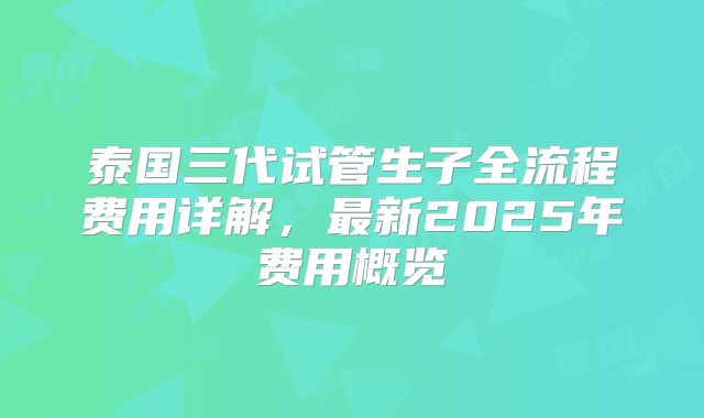 泰国三代试管生子全流程费用详解，最新2025年费用概览