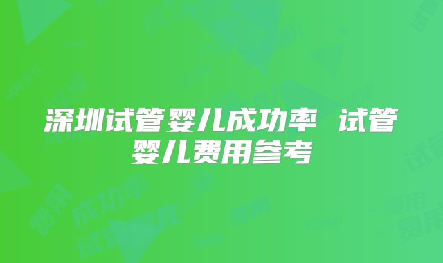 深圳试管婴儿成功率 试管婴儿费用参考