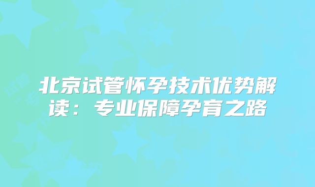 北京试管怀孕技术优势解读：专业保障孕育之路
