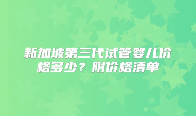 新加坡第三代试管婴儿价格多少？附价格清单