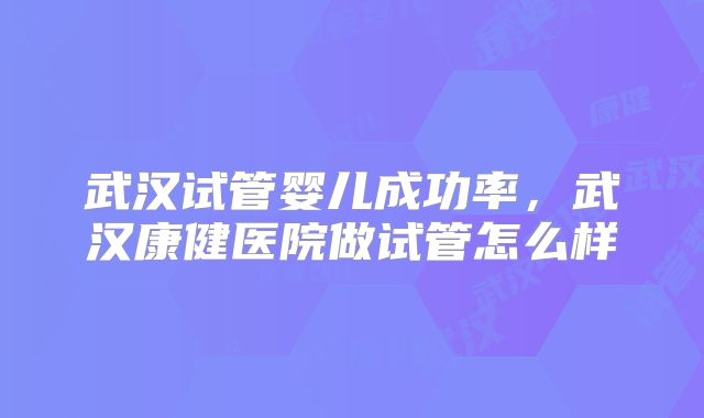 武汉试管婴儿成功率，武汉康健医院做试管怎么样