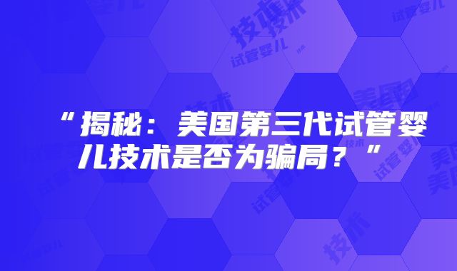 “揭秘：美国第三代试管婴儿技术是否为骗局？”