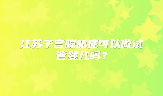 江苏子宫腺肌症可以做试管婴儿吗？
