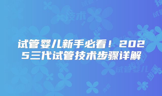 试管婴儿新手必看！2025三代试管技术步骤详解