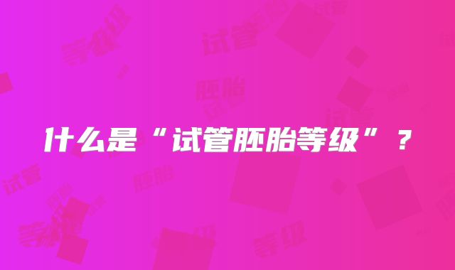 什么是“试管胚胎等级”?