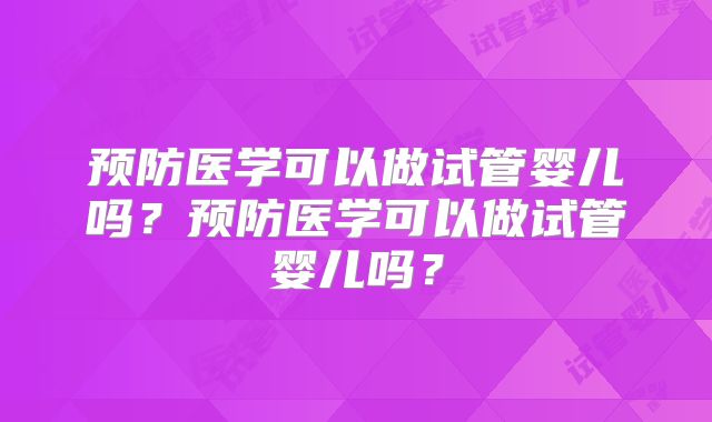 预防医学可以做试管婴儿吗?预防医学可以做试管婴儿吗?