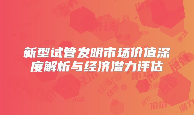 新型试管发明市场价值深度解析与经济潜力评估