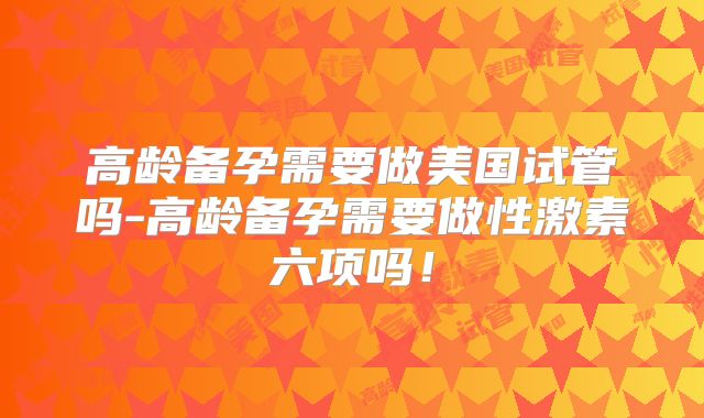 高龄备孕需要做美国试管吗-高龄备孕需要做性激素六项吗!