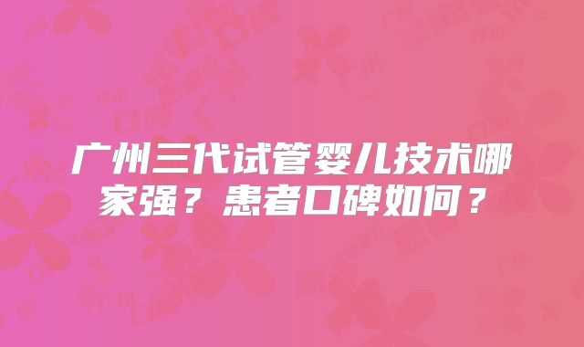 广州三代试管婴儿技术哪家强？患者口碑如何？