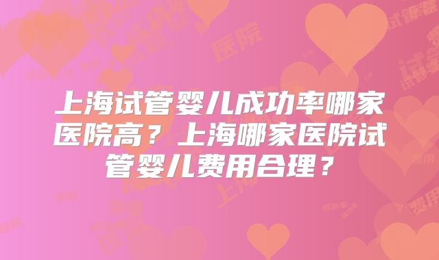 上海试管婴儿成功率哪家医院高？上海哪家医院试管婴儿费用合理？