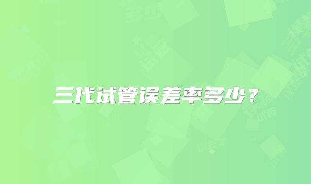 三代试管误差率多少？