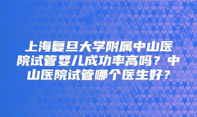 上海复旦大学附属中山医院试管婴儿成功率高吗？中山医院试管哪个医生好？