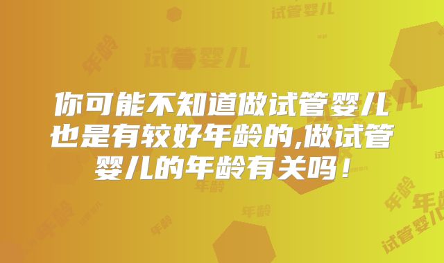 你可能不知道做试管婴儿也是有较好年龄的,做试管婴儿的年龄有关吗！