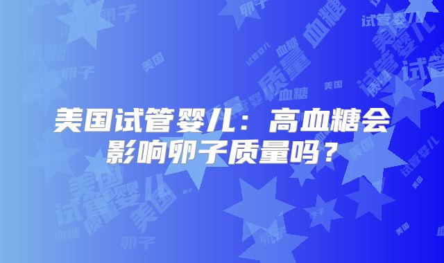 美国试管婴儿：高血糖会影响卵子质量吗？