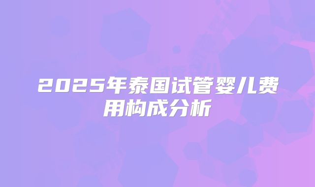 2025年泰国试管婴儿费用构成分析