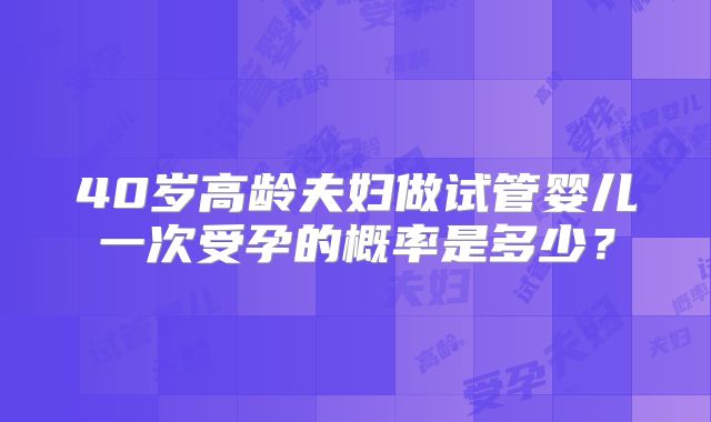 40岁高龄夫妇做试管婴儿一次受孕的概率是多少？
