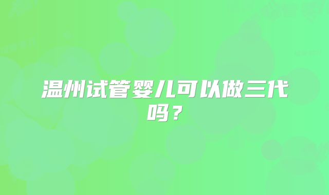 温州试管婴儿可以做三代吗？