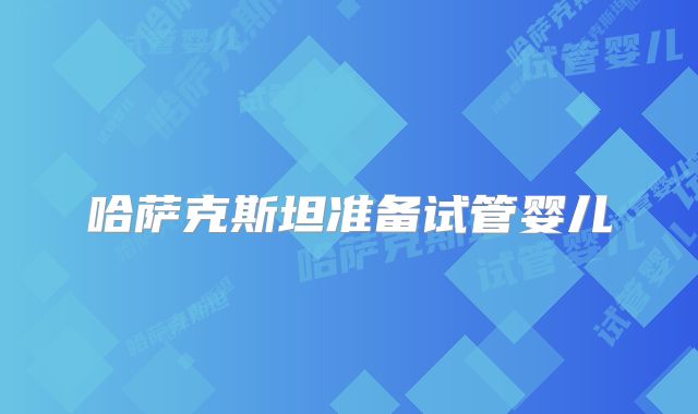 哈萨克斯坦准备试管婴儿