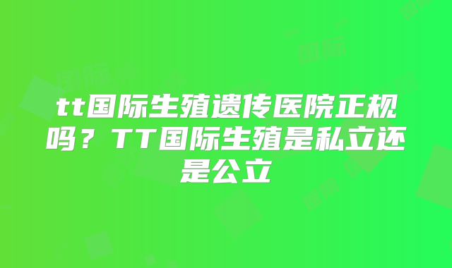 tt国际生殖遗传医院正规吗?TT国际生殖是私立还是公立