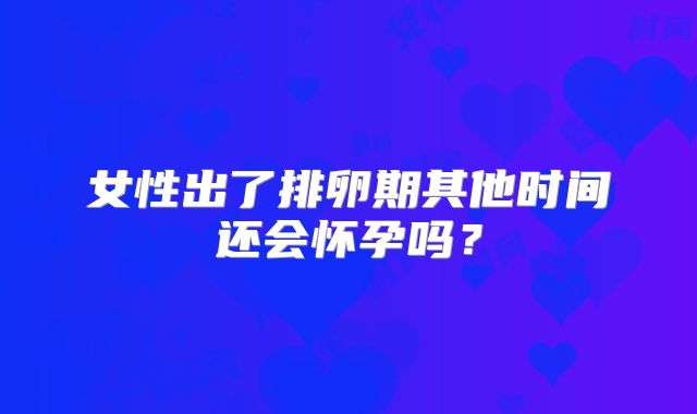 女性出了排卵期其他时间还会怀孕吗？
